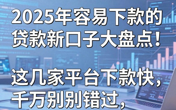 2025年容易下款的贷款新口子大盘点!这几家平台下款快千万别错过