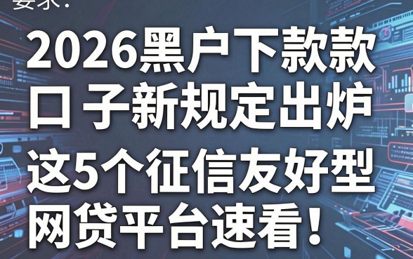 2026黑户下款贷款口子新规定出炉,这5个征信友好型网贷平台速看!