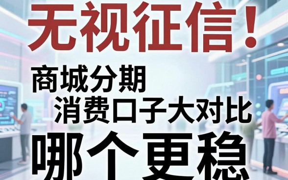 无视征信!商城分期消费口子大对比,哪个更稳?