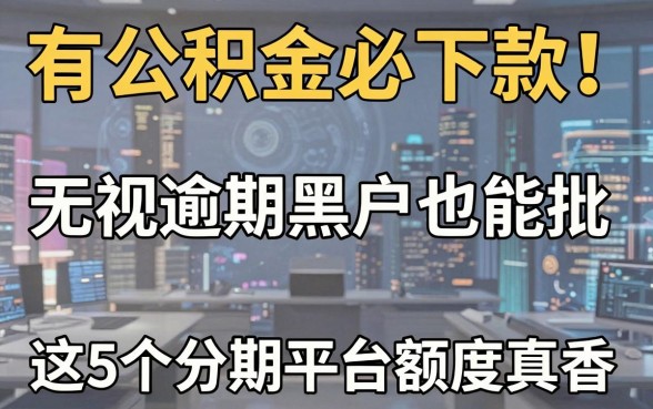 有公积金必下款!无视逾期黑户也能批,这5个分期平台额度真香