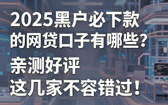 2025黑户必下款的网贷口子有哪些?亲测好评这几家不容错过!