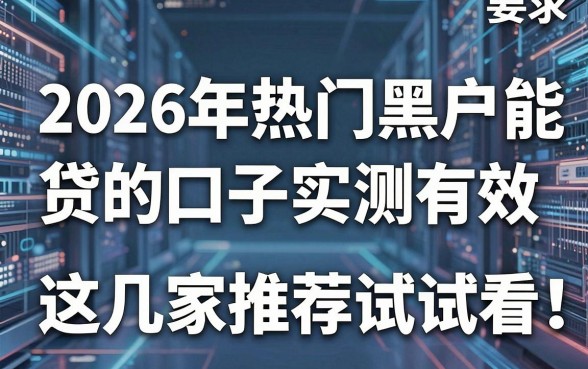2026年热门黑户能贷的口子实测有效,这几家推荐试试看!