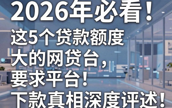 2026年必看!这5个贷款额度大的网贷平台,下款真相今日深度评述