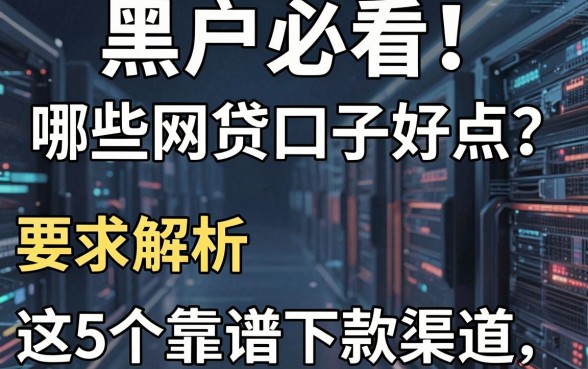 黑户必看!哪些网贷口子好点?这5个靠谱下款渠道深度解析