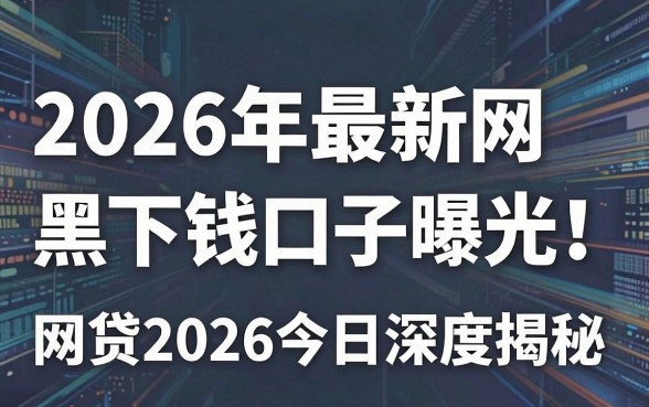 2026年最新网黑下钱口子曝光！网贷2026今日贷款头条深度揭秘