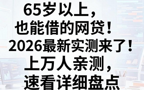 65岁以上也能借的网贷2026最新实测来了!上万人亲测,速看详细盘点!