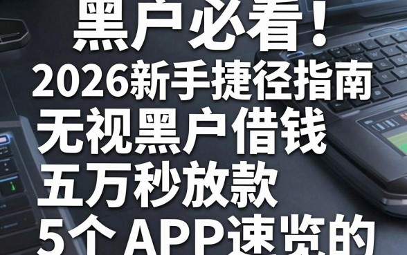 黑户必看！2026新手捷径指南：无视黑户借钱五万秒放款的5个APP速览