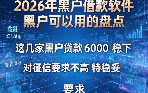 2026年黑户借款软件黑户可以用的盘点：这几家黑户贷款6000稳下，对征信要求不高特稳妥