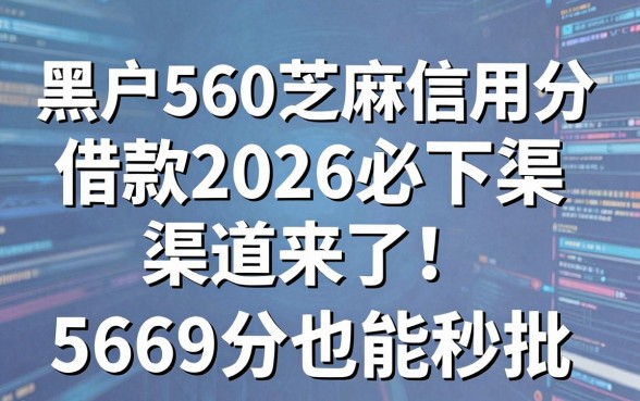 黑户560芝麻信用分借款2026必下渠道来了!附5个669分也能秒批的网贷