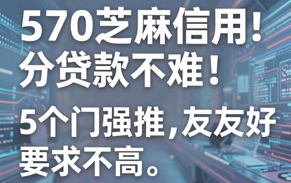 570芝麻信用分贷款不难！内行强推5个门槛友好、要求不高的借款软件