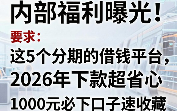 内部福利曝光!这5个分期多的借钱平台2026年下款超省心,1000元必下口子速收藏