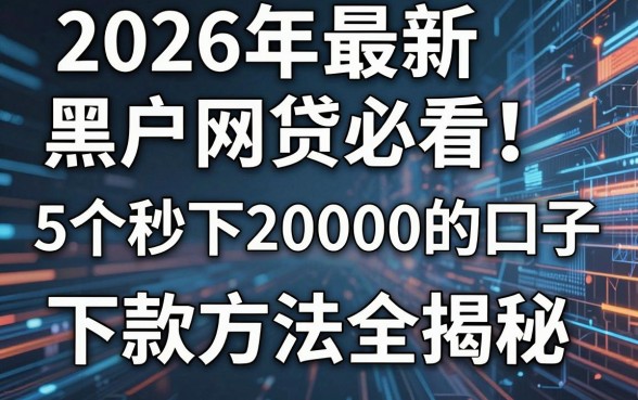 2026年最新黑户网贷必看!5个秒下20000的口子及下款方法全揭秘