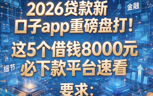 2026贷款新口子app重磅盘点!这5个借钱8000元必下款平台速看
