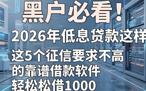 黑户必看!2026年低息贷款这样申请,这5个征信要求不高的靠谱借款软件轻松借1000