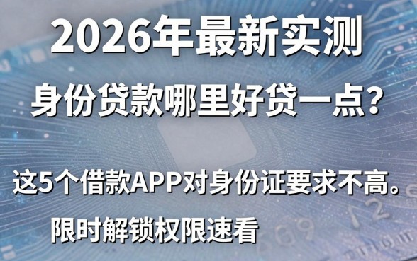 2026年最新实测:身份证贷款哪里好贷一点?这5个借款APP对身份证要求不高,限时解锁权限速看!