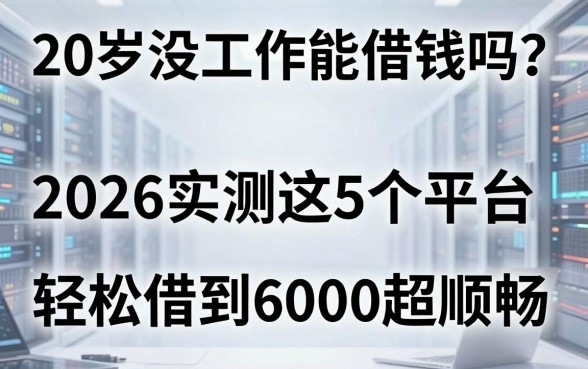 20岁没工作能借钱吗?2026实测这5个平台,轻松借到6000超顺畅