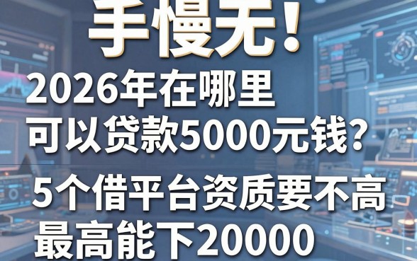 手慢无!2026年在哪里可以贷款5000元钱?这5个借款平台资质要求不高,最高能下20000