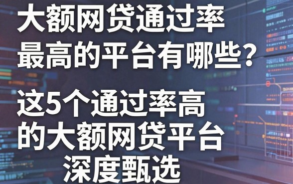 大额网贷通过率最高的平台有哪些?这5个通过率高的大额网贷平台深度甄选!
