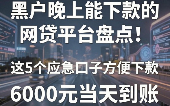 黑户晚上能下款的网贷平台盘点!这5个应急口子方便下款,6000元当天到账