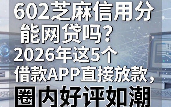 602芝麻信用分能网贷吗？2026年这5个借款APP直接放款，圈内好评如潮！