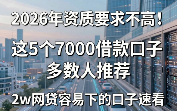 2026年资质要求不高！这5个7000借款口子多数人推荐，2w网贷容易下的口子速看