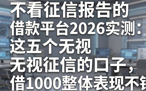 不看征信报告的借款平台2026实测:这五个无视征信的口子,借1000整体表现不错