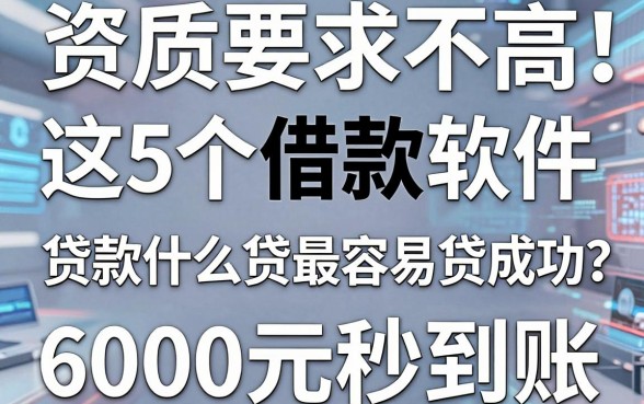 资质要求不高！这5个借款软件，贷款什么贷最容易贷成功？6000元秒到账！