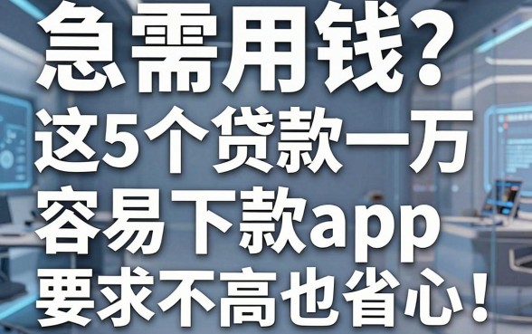急需用钱?这5个贷款一万容易下款app,要求不高借三万也省心!