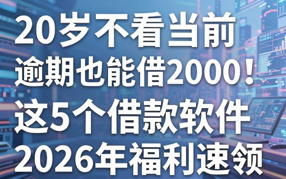 20岁不看当前逾期也能借2000！这5个借款软件2026年福利速领