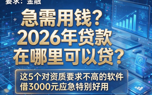 急需用钱?2026年贷款在哪里可以贷?这5个对资质要求不高的软件,借3000元应急特别好用!