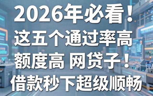 2026年必看!这五个通过率高额度高的网贷口子,借款秒下超级顺畅