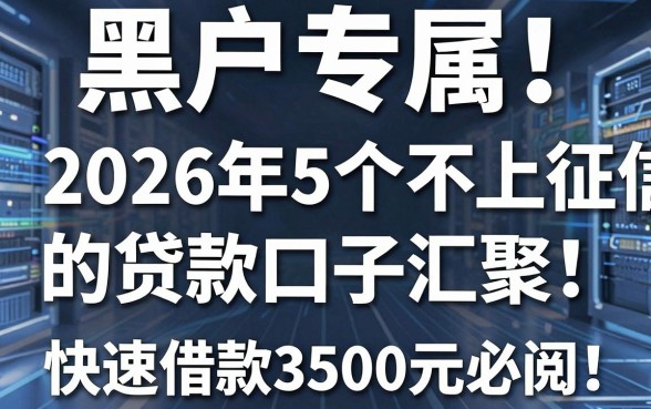 黑户专属!2026年5个不上征信的贷款口子汇聚,快速借款3500元必阅