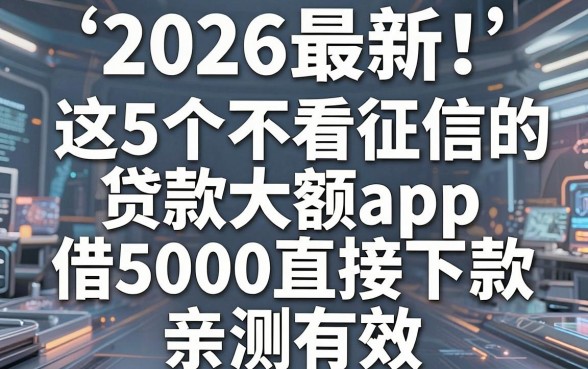 2026最新！这5个不看征信的贷款大额app，借5000直接下款亲测有效