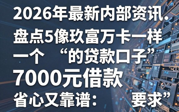 2026年最新内部资讯:盘点5个像玖富万卡一样的贷款口子,7000元借款省心又靠谱!