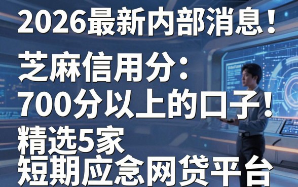 2026最新内部消息!芝麻信用分700分以上的口子,精选5家短期应急网贷平台