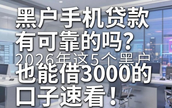黑户手机贷款有可靠的吗?2026年这5个黑户也能借3000的口子速看