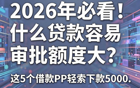 2026年必看!什么贷款容易审批额度大?这5个借款APP轻松下款5000