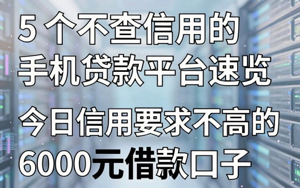 5个不查信用的手机贷款平台速览,今日盘点对信用要求不高的6000元借款口子