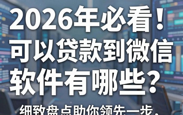 2026年必看!可以贷款到微信的软件有哪些?这篇细致盘点助你领先一步