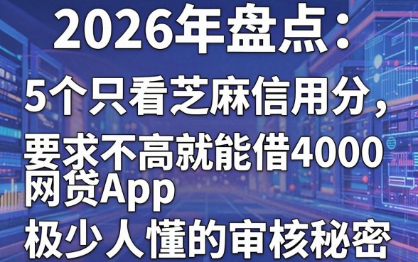 2026年盘点:5个只看芝麻信用分、要求不高就能借4000的网贷App,极少人懂的审核秘密