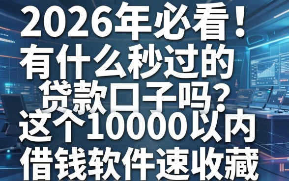 2026年必看!有什么秒过的贷款口子吗?这5个10000以内借钱软件速收藏