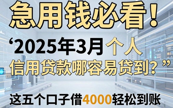 急用钱必看!2025年3月个人信用贷款哪容易贷到?这五个口子借4000轻松到账