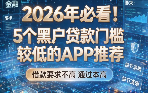 2026年必看!5个黑户贷款门槛较低的APP推荐,借款要求不高通过率高