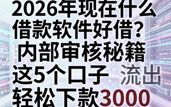 2026年现在什么借款软件好借?内部审核秘籍流出,这5个口子轻松下款3000!