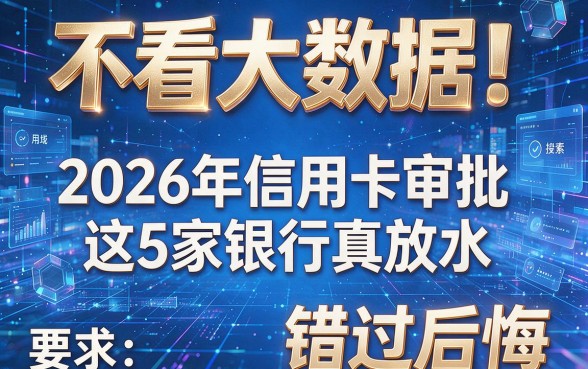 不看大数据!2026年信用卡审批这5家银行真放水,错过后悔!