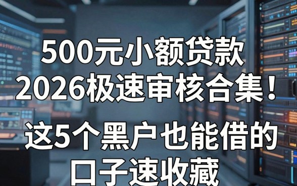 500元小额贷款2026极速审核合集!这5个黑户也能借的口子速收藏