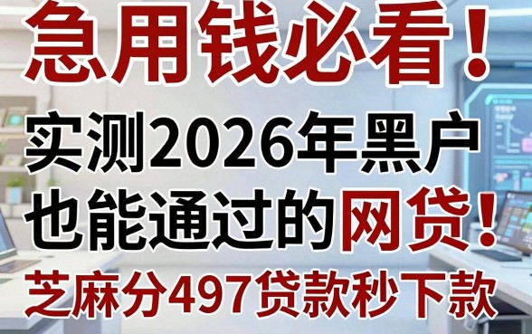 急用钱必看!实测2026年黑户也能通过的网贷,芝麻分497贷款秒下款!