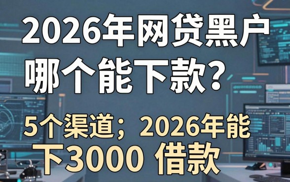 2026年网贷黑户哪个能下款?这5个渠道2026年能下3000借款