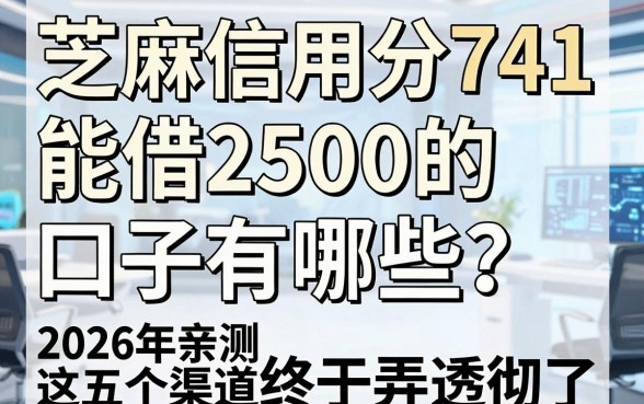 芝麻信用分741能借2500的口子有哪些?2026年亲测这五个渠道终于弄透彻了