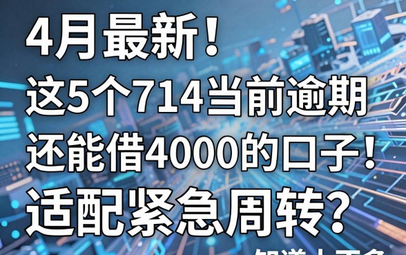 4月最新！这5个714当前逾期还能借4000的口子，适配紧急周转，知道的人不多